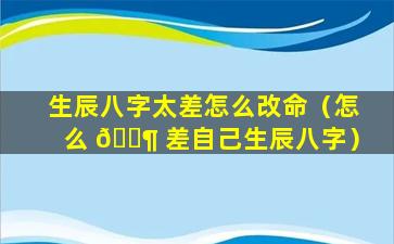 生辰八字太差怎么改命（怎么 🐶 差自己生辰八字）